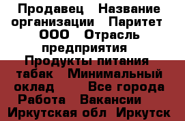 Продавец › Название организации ­ Паритет, ООО › Отрасль предприятия ­ Продукты питания, табак › Минимальный оклад ­ 1 - Все города Работа » Вакансии   . Иркутская обл.,Иркутск г.